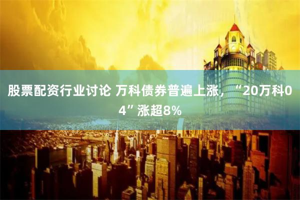 股票配资行业讨论 万科债券普遍上涨，“20万科04”涨超8%