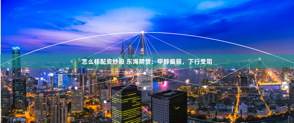 怎么样配资炒股 东海期货：甲醇偏弱，下行受阻