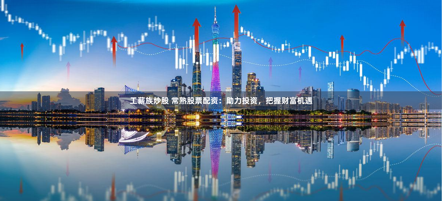 工薪族炒股 常熟股票配资：助力投资，把握财富机遇