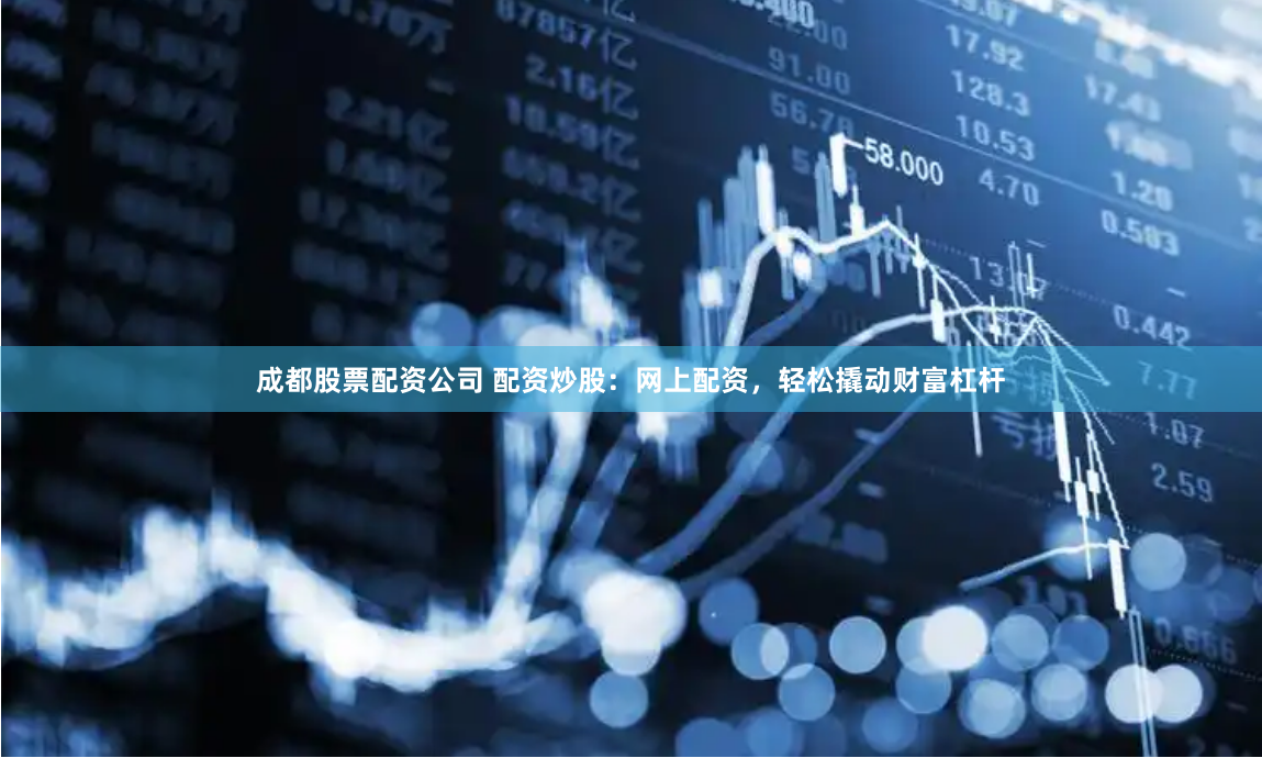 成都股票配资公司 配资炒股：网上配资，轻松撬动财富杠杆