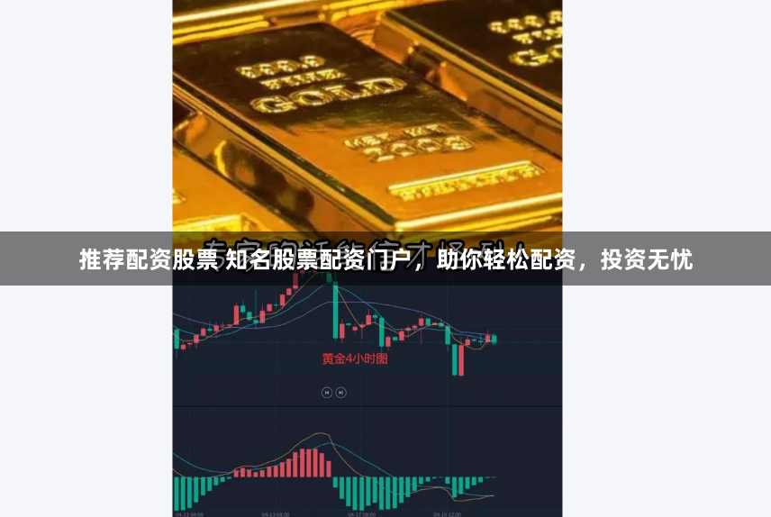 推荐配资股票 知名股票配资门户，助你轻松配资，投资无忧