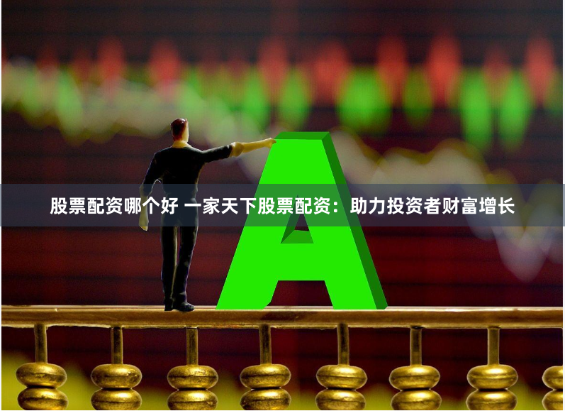 股票配资哪个好 一家天下股票配资：助力投资者财富增长