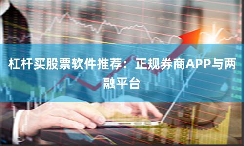 杠杆买股票软件推荐：正规券商APP与两融平台