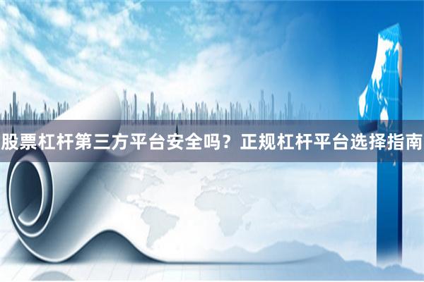 股票杠杆第三方平台安全吗？正规杠杆平台选择指南