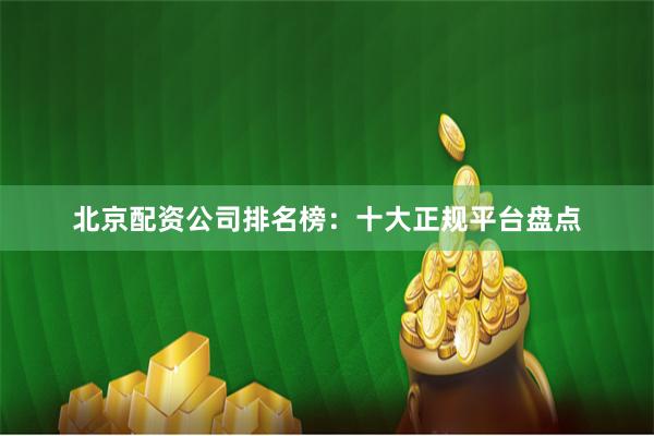 北京配资公司排名榜：十大正规平台盘点