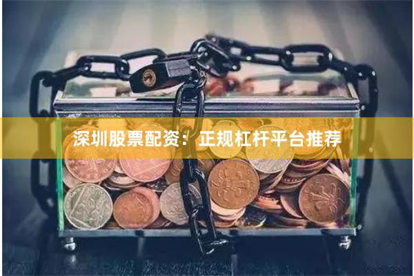 深圳股票配资：正规杠杆平台推荐